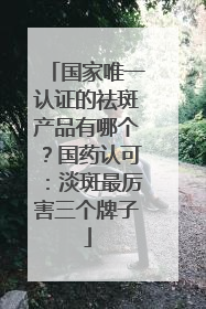 国家唯一认证的祛斑产品有哪个？国药认可：淡斑最厉害三个牌子