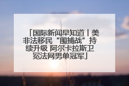 国际新闻早知道丨美非法移民“围捕战”持续升级 阿尔卡拉斯卫冕法网男单冠军