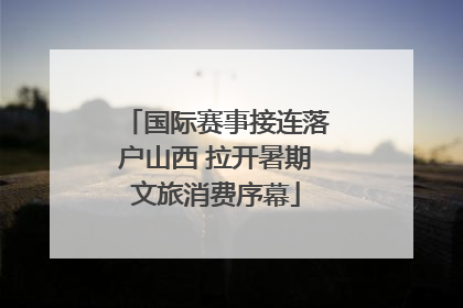 国际赛事接连落户山西 拉开暑期文旅消费序幕