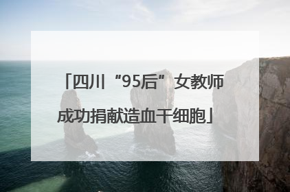 四川“95后”女教师成功捐献造血干细胞