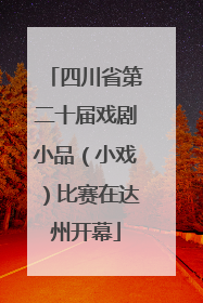 四川省第二十届戏剧小品（小戏）比赛在达州开幕