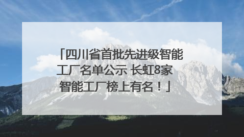 四川省首批先进级智能工厂名单公示 长虹8家智能工厂榜上有名！