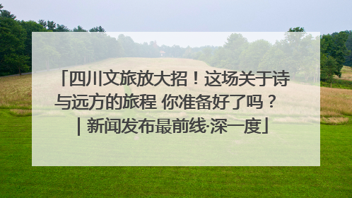 四川文旅放大招！这场关于诗与远方的旅程 你准备好了吗？｜新闻发布最前线·深一度