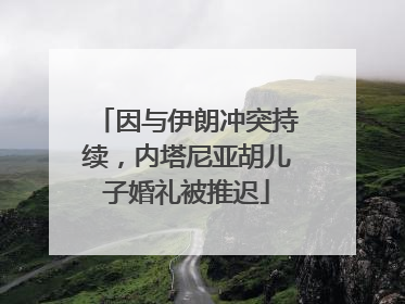 因与伊朗冲突持续，内塔尼亚胡儿子婚礼被推迟