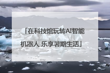 在科技馆玩转AI智能机器人 乐享暑期生活