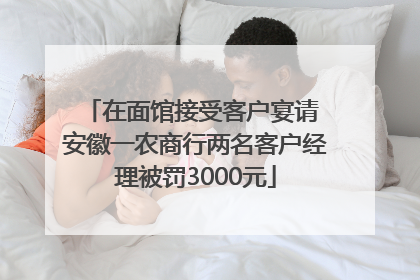 在面馆接受客户宴请 安徽一农商行两名客户经理被罚3000元