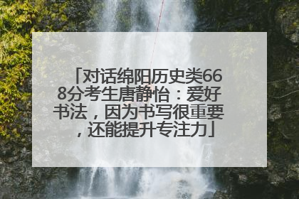 对话绵阳历史类668分考生唐静怡：爱好书法，因为书写很重要，还能提升专注力