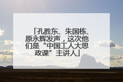 孔胜东、朱国栋、原永辉发声，这次他们是“中国工人大思政课”主讲人