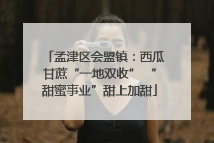 孟津区会盟镇：西瓜甘蔗“一地双收” “甜蜜事业”甜上加甜