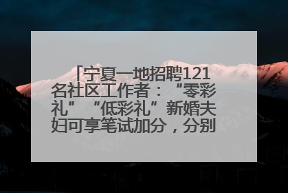 宁夏一地招聘121名社区工作者：“零彩礼”“低彩礼”新婚夫妇可享笔试加分，分别加1分、0.5分