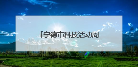 宁德市科技活动周启动：感受科技魅力 点燃科学热情