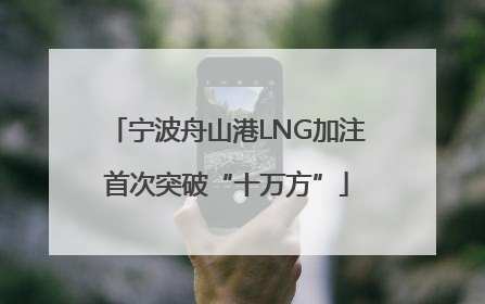 宁波舟山港LNG加注首次突破“十万方”