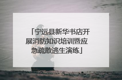 宁远县新华书店开展消防知识培训暨应急疏散逃生演练