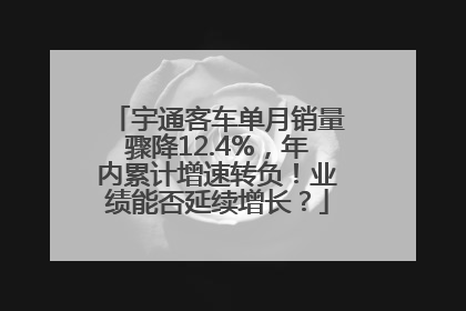 宇通客车单月销量骤降12.4%，年内累计增速转负！业绩能否延续增长？