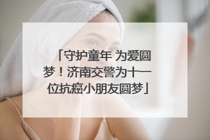 守护童年 为爱圆梦！济南交警为十一位抗癌小朋友圆梦