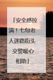 安全感拉满！七旬老人迷路街头 交警暖心相助