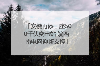 安徽再添一座500千伏变电站 皖西南电网迎新支撑