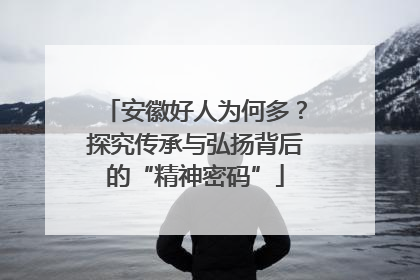 安徽好人为何多？探究传承与弘扬背后的“精神密码”