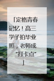 定格青春记忆！高三学子拍毕业照，老师成“打卡点”