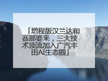 增程版汉兰达和赛那要来，三大技术顶流加入广汽丰田AI生态圈