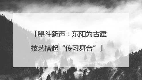 墨斗新声：东阳为古建技艺搭起“传习舞台”