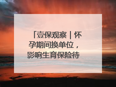 壹保观察｜怀孕期间换单位，影响生育保险待遇享受吗？