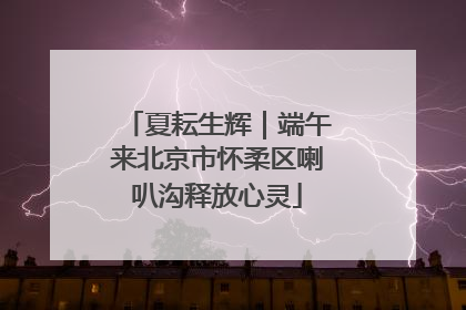 夏耘生辉｜端午来北京市怀柔区喇叭沟释放心灵