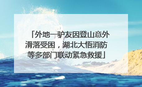 外地一驴友因登山意外滑落受困，湖北大悟消防等多部门联动紧急救援