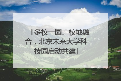 多校一园、校地融合，北京未来大学科技园启动共建
