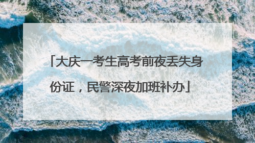 大庆一考生高考前夜丢失身份证，民警深夜加班补办