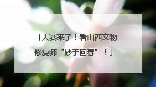 大赛来了！看山西文物修复师“妙手回春”！