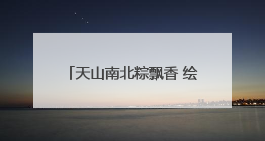 天山南北粽飘香 绘就文旅“新”画卷
