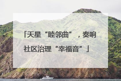 天星“睦邻曲”，奏响社区治理“幸福音”