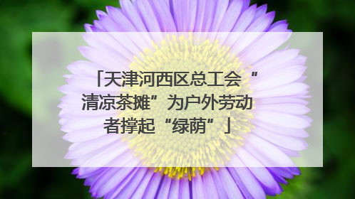 天津河西区总工会“清凉茶摊”为户外劳动者撑起“绿荫”