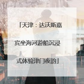 天津：达沃斯嘉宾坐海河游船沉浸式体验津门夜韵