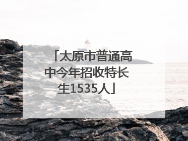 太原市普通高中今年招收特长生1535人