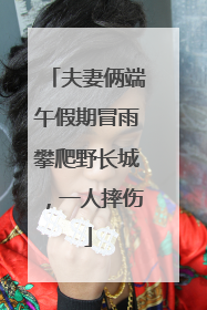 夫妻俩端午假期冒雨攀爬野长城，一人摔伤