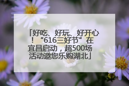 好吃、好玩、好开心！“616三好节”在宜昌启动，超500场活动邀您乐购湖北