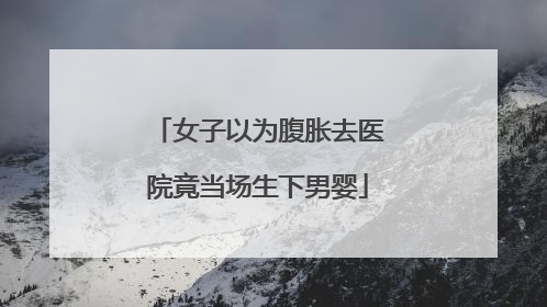 女子以为腹胀去医院竟当场生下男婴