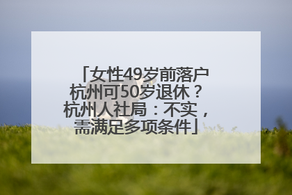 女性49岁前落户杭州可50岁退休？杭州人社局：不实，需满足多项条件
