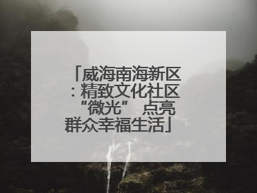 威海南海新区：精致文化社区“微光” 点亮群众幸福生活