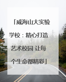 威海山大实验学校：精心打造艺术校园 让每个生命都精彩