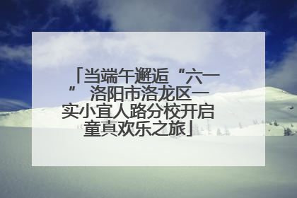 当端午邂逅“六一” 洛阳市洛龙区一实小宜人路分校开启童真欢乐之旅