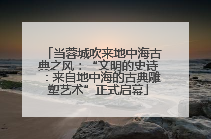 当蓉城吹来地中海古典之风：“文明的史诗：来自地中海的古典雕塑艺术”正式启幕