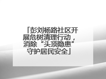 彭刘杨路社区开展危树清理行动，消除“头顶隐患”守护居民安全