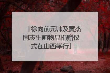 徐向前元帅及黄杰同志生前物品捐赠仪式在山西举行