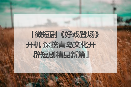 微短剧《好戏登场》开机 深挖青岛文化开辟短剧精品新篇