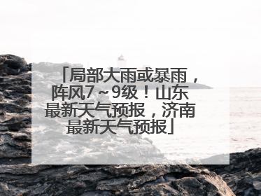 局部大雨或暴雨，阵风7～9级！山东最新天气预报，济南最新天气预报