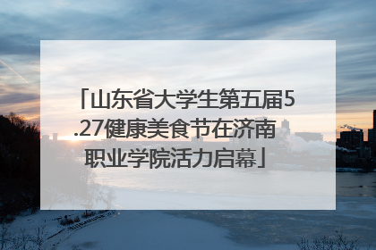 山东省大学生第五届5.27健康美食节在济南职业学院活力启幕