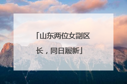 山东两位女副区长，同日履新